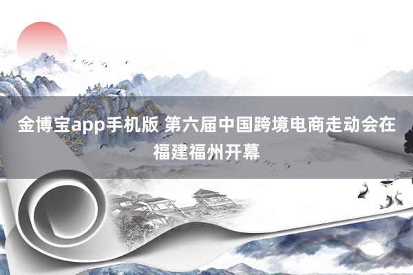 金博宝app手机版 第六届中国跨境电商走动会在福建福州开幕