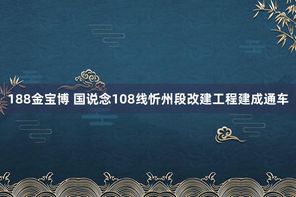 188金宝博 国说念108线忻州段改建工程建成通车