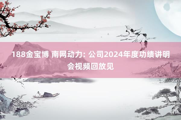188金宝博 南网动力: 公司2024年度功绩讲明会视频回放见