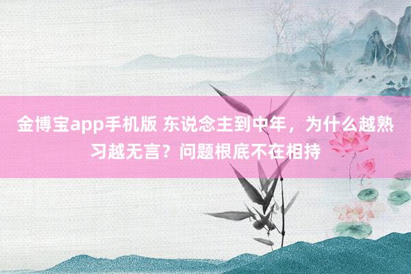 金博宝app手机版 东说念主到中年，为什么越熟习越无言？问题根底不在相持