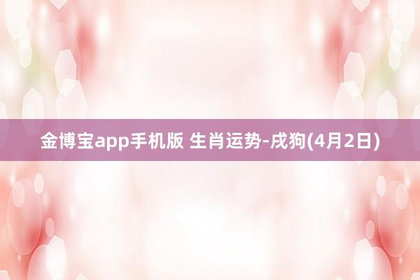 金博宝app手机版 生肖运势-戌狗(4月2日)