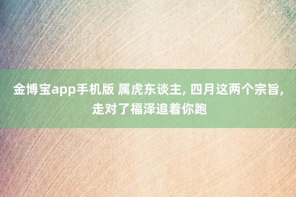 金博宝app手机版 属虎东谈主， 四月这两个宗旨， 走对了福泽追着你跑