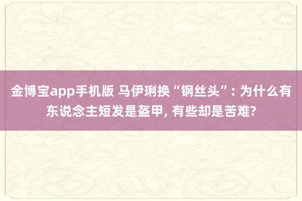 金博宝app手机版 马伊琍换“钢丝头”: 为什么有东说念主短发是盔甲， 有些却是苦难?