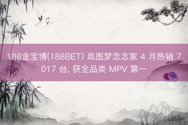 188金宝博(188BET) 岚图梦念念家 4 月热销 7017 台， 获全品类 MPV 第一