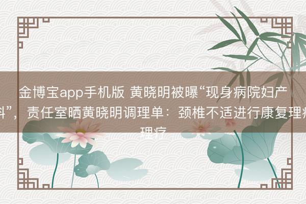 金博宝app手机版 黄晓明被曝“现身病院妇产科”，责任室晒黄晓明调理单：颈椎不适进行康复理疗