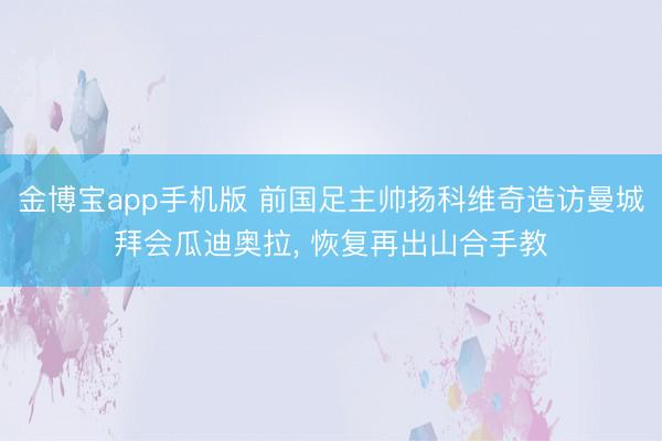 金博宝app手机版 前国足主帅扬科维奇造访曼城拜会瓜迪奥拉， 恢复再出山合手教
