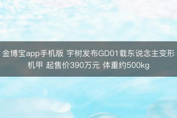 金博宝app手机版 宇树发布GD01载东说念主变形机甲 起售价390万元 体重约500kg