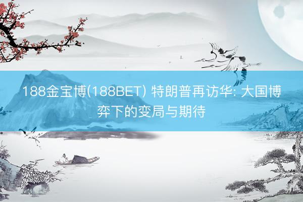 188金宝博(188BET) 特朗普再访华: 大国博弈下的变局与期待