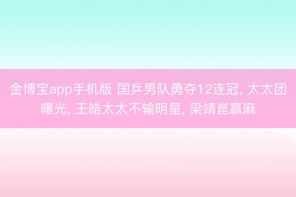金博宝app手机版 国乒男队勇夺12连冠， 太太团曝光， 王皓太太不输明星， 梁靖崑赢麻