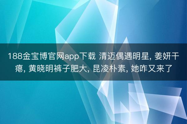188金宝博官网app下载 清迈偶遇明星， 姜妍干瘪， 黄晓明裤子肥大， 昆凌朴素， 她咋又来了