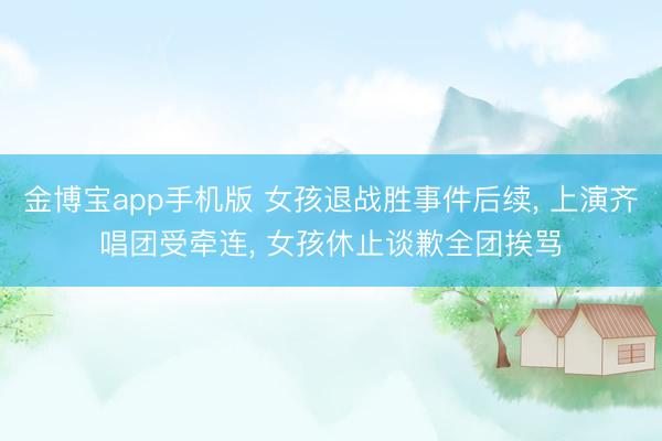 金博宝app手机版 女孩退战胜事件后续， 上演齐唱团受牵连， 女孩休止谈歉全团挨骂