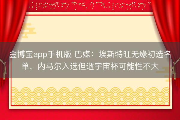 金博宝app手机版 巴媒：埃斯特旺无缘初选名单，内马尔入选但逝宇宙杯可能性不大