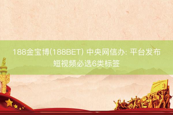 188金宝博(188BET) 中央网信办: 平台发布短视频必选6类标签
