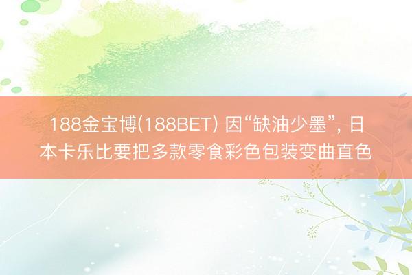 188金宝博(188BET) 因“缺油少墨”， 日本卡乐比要把多款零食彩色包装变曲直色