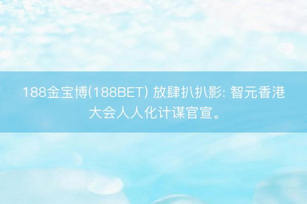 188金宝博(188BET) 放肆扒扒影: 智元香港大会人人化计谋官宣。