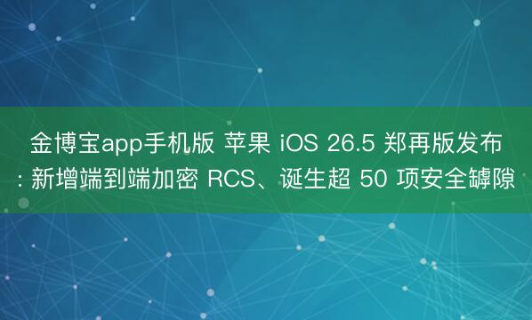 金博宝app手机版 苹果 iOS 26.5 郑再版发布: 新增端到端加密 RCS、诞生超 50 项安全罅隙