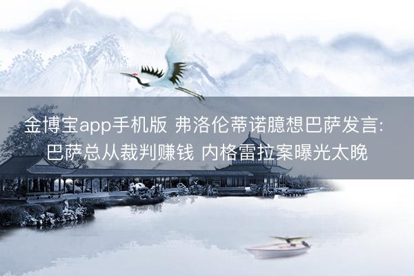 金博宝app手机版 弗洛伦蒂诺臆想巴萨发言: 巴萨总从裁判赚钱 内格雷拉案曝光太晚