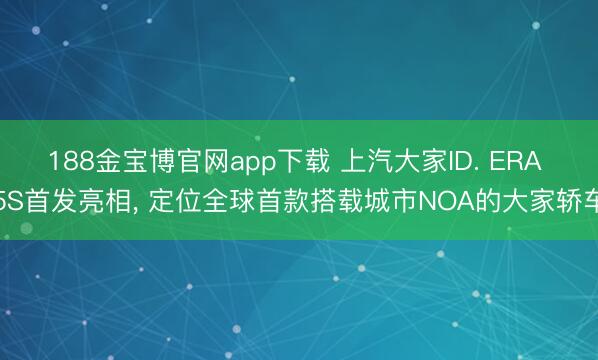 188金宝博官网app下载 上汽大家ID. ERA 5S首发亮相, 定位全球首款搭载城市NOA的大家轿车