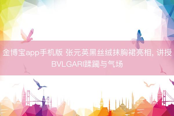 金博宝app手机版 张元英黑丝绒抹胸裙亮相， 讲授BVLGARI蹂躏与气场