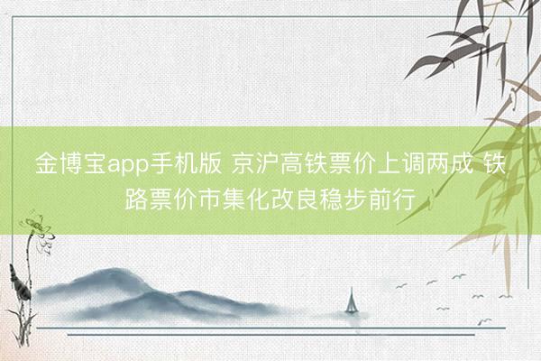 金博宝app手机版 京沪高铁票价上调两成 铁路票价市集化改良稳步前行