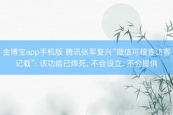 金博宝app手机版 腾讯张军复兴“微信可稽查访客记载”: 该功能已焊死， 不会设立， 不会提供