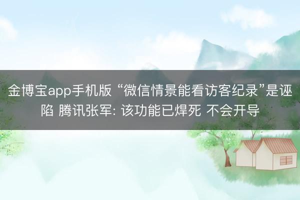 金博宝app手机版 “微信情景能看访客纪录”是诬陷 腾讯张军: 该功能已焊死 不会开导