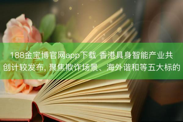188金宝博官网app下载 香港具身智能产业共创计较发布, 聚焦欺诈场景、海外谐和等五大标的