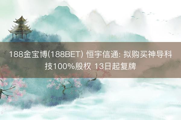 188金宝博(188BET) 恒宇信通: 拟购买神导科技100%股权 13日起复牌