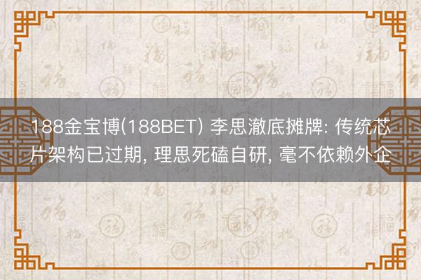 188金宝博(188BET) 李思澈底摊牌: 传统芯片架构已过期， 理思死磕自研， 毫不依赖外企