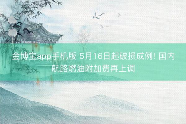 金博宝app手机版 5月16日起破损成例! 国内航路燃油附加费再上调