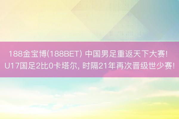 188金宝博(188BET) 中国男足重返天下大赛! U17国足2比0卡塔尔， 时隔21年再次晋级世少赛!