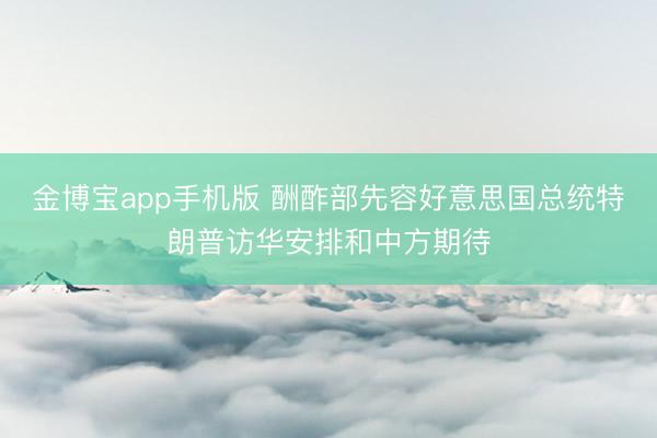 金博宝app手机版 酬酢部先容好意思国总统特朗普访华安排和中方期待