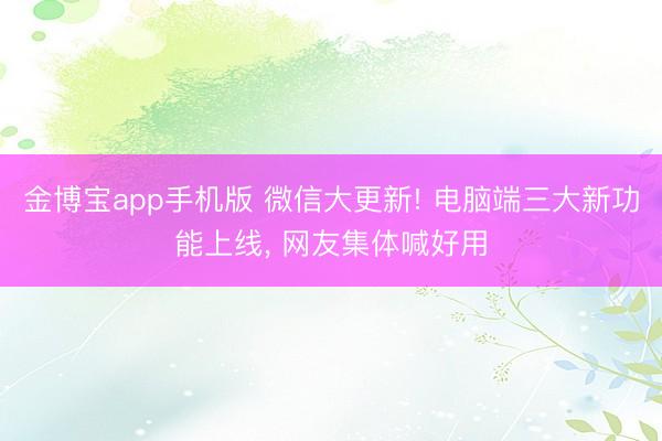 金博宝app手机版 微信大更新! 电脑端三大新功能上线， 网友集体喊好用