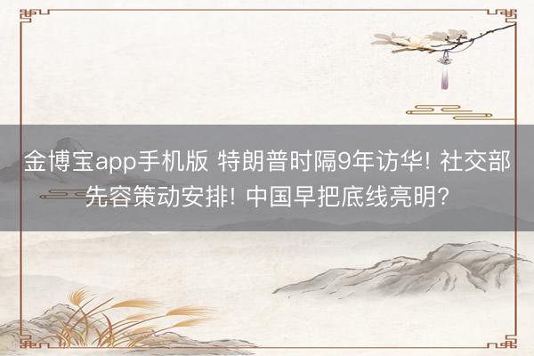 金博宝app手机版 特朗普时隔9年访华! 社交部先容策动安排! 中国早把底线亮明?