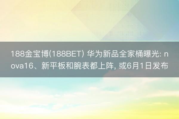 188金宝博(188BET) 华为新品全家桶曝光: nova16、新平板和腕表都上阵， 或6月1日发布