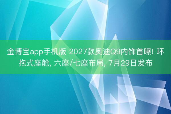 金博宝app手机版 2027款奥迪Q9内饰首曝! 环抱式座舱， 六座/七座布局， 7月29日发布