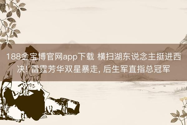 188金宝博官网app下载 横扫湖东说念主挺进西决! 雷霆芳华双星暴走， 后生军直指总冠军