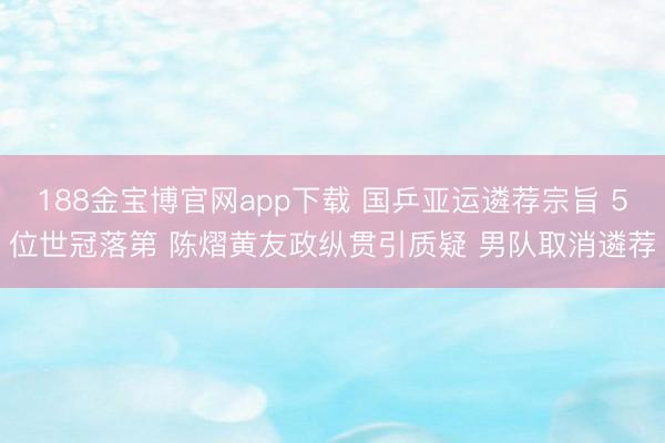 188金宝博官网app下载 国乒亚运遴荐宗旨 5位世冠落第 陈熠黄友政纵贯引质疑 男队取消遴荐