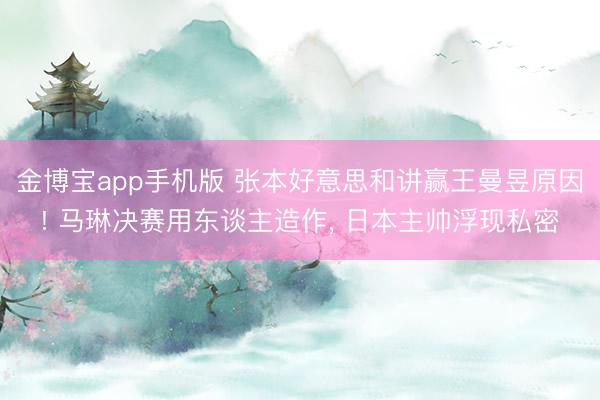 金博宝app手机版 张本好意思和讲赢王曼昱原因! 马琳决赛用东谈主造作， 日本主帅浮现私密