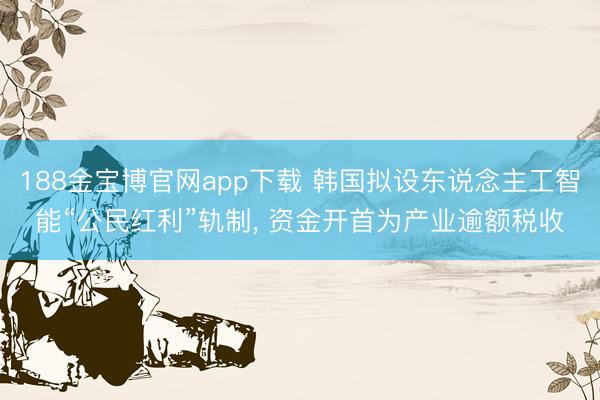 188金宝博官网app下载 韩国拟设东说念主工智能“公民红利”轨制， 资金开首为产业逾额税收