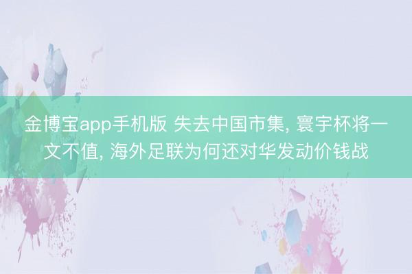 金博宝app手机版 失去中国市集， 寰宇杯将一文不值， 海外足联为何还对华发动价钱战