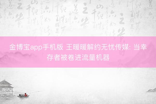 金博宝app手机版 王暖暖解约无忧传媒: 当幸存者被卷进流量机器