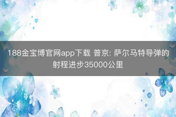 188金宝博官网app下载 普京: 萨尔马特导弹的射程进步35000公里