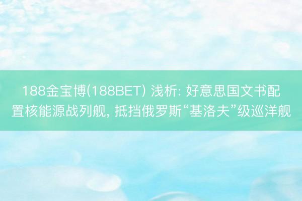 188金宝博(188BET) 浅析: 好意思国文书配置核能源战列舰， 抵挡俄罗斯“基洛夫”级巡洋舰