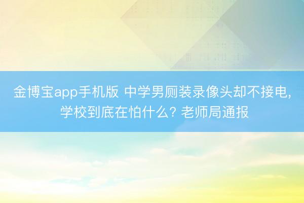 金博宝app手机版 中学男厕装录像头却不接电， 学校到底在怕什么? 老师局通报