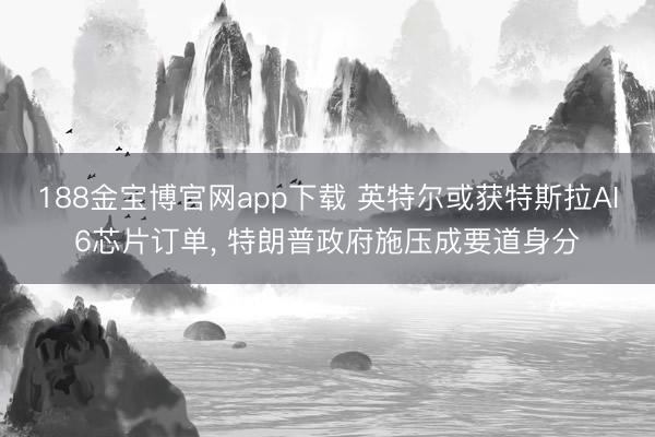 188金宝博官网app下载 英特尔或获特斯拉AI6芯片订单， 特朗普政府施压成要道身分