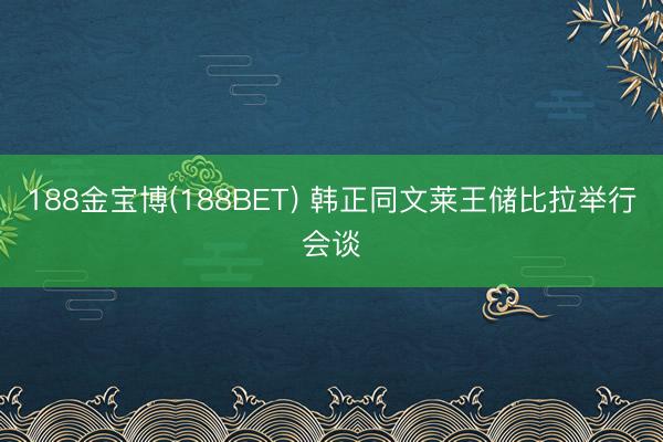 188金宝博(188BET) 韩正同文莱王储比拉举行会谈
