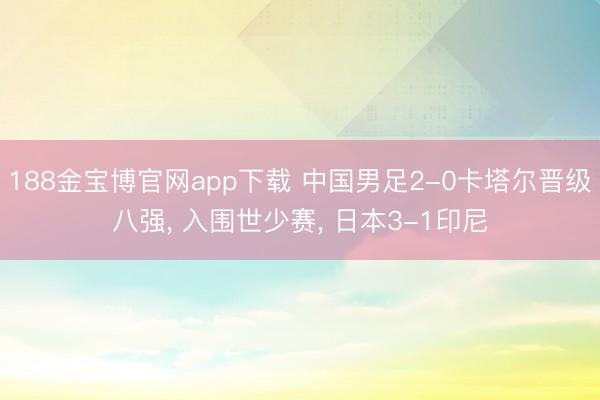 188金宝博官网app下载 中国男足2-0卡塔尔晋级八强， 入围世少赛， 日本3-1印尼