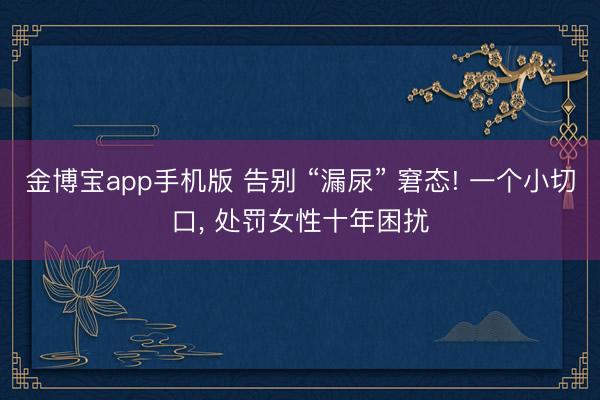 金博宝app手机版 告别 “漏尿” 窘态! 一个小切口， 处罚女性十年困扰