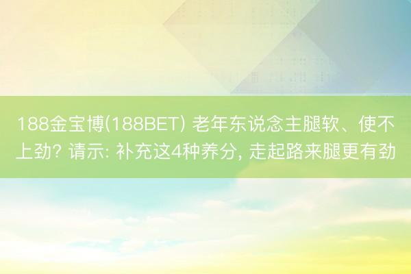 188金宝博(188BET) 老年东说念主腿软、使不上劲? 请示: 补充这4种养分， 走起路来腿更有劲